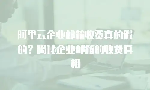 阿里云企业邮箱收费真的假的？揭秘企业邮箱的收费真相