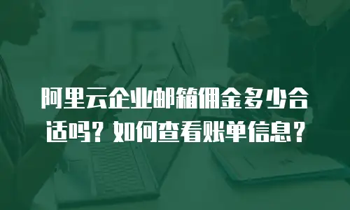 阿里云企业邮箱佣金多少合适吗?如何查看账单信息?