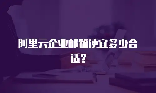阿里云企业邮箱便宜多少合适？