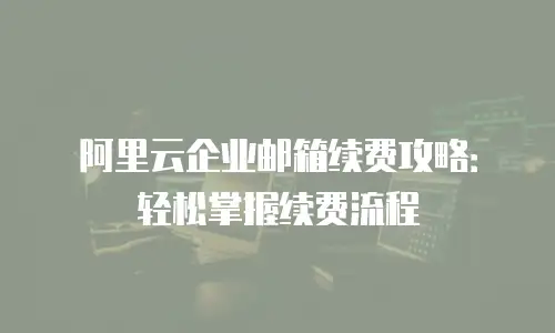 阿里云企业邮箱续费攻略：轻松掌握续费流程