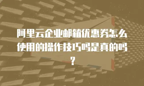 阿里云企业邮箱优惠券怎么使用的操作技巧吗是真的吗？