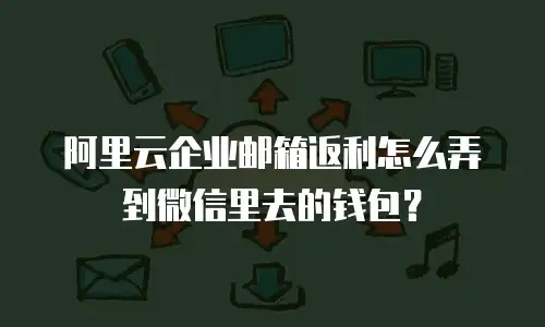 阿里云企业邮箱返利怎么弄到微信里去的钱包？