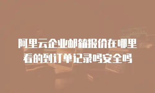 阿里云企业邮箱报价在哪里看的到订单记录吗安全吗