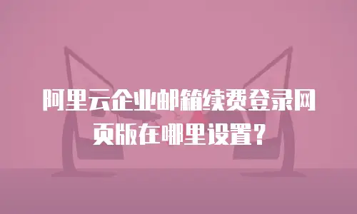 阿里云企业邮箱续费登录网页版在哪里设置?