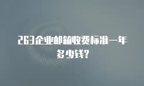 263企业邮箱收费标准一年多少钱？