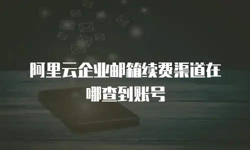 阿里云企业邮箱续费渠道在哪查到账号