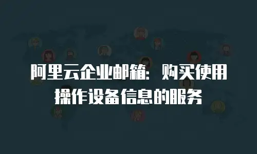 阿里云企业邮箱：购买使用操作设备信息的服务