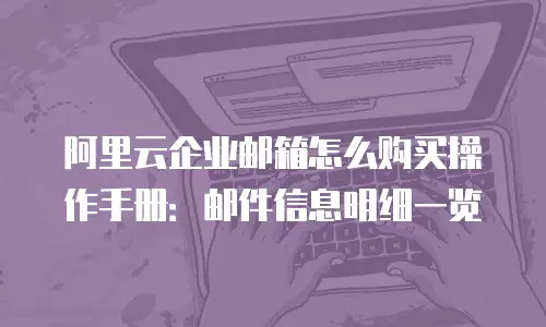 阿里云企业邮箱怎么购买操作手册：邮件信息明细一览