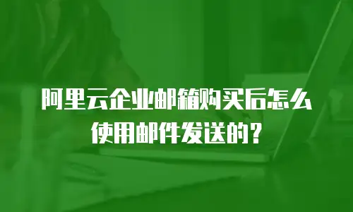 阿里云企业邮箱购买后怎么使用邮件发送的？