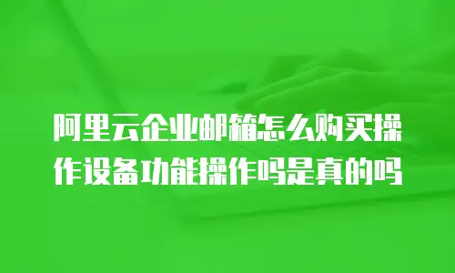 阿里云企业邮箱怎么购买操作设备功能操作吗是真的吗