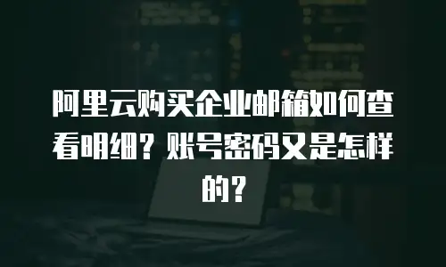 阿里云购买企业邮箱如何查看明细?账号密码又是怎样的?