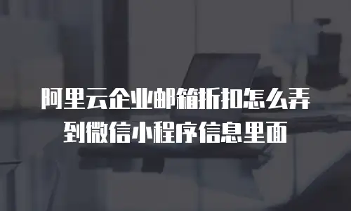阿里云企业邮箱折扣怎么弄到微信小程序信息里面