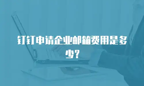 钉钉申请企业邮箱费用是多少？