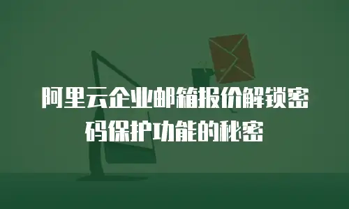 阿里云企业邮箱报价解锁密码保护功能的秘密