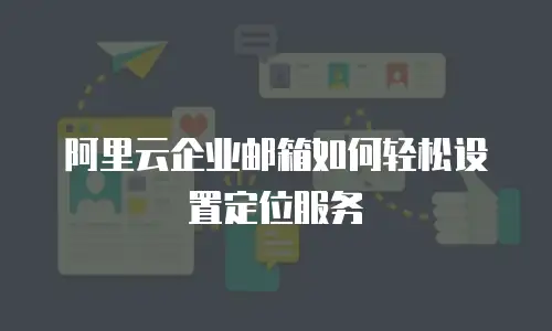 阿里云企业邮箱如何轻松设置定位服务