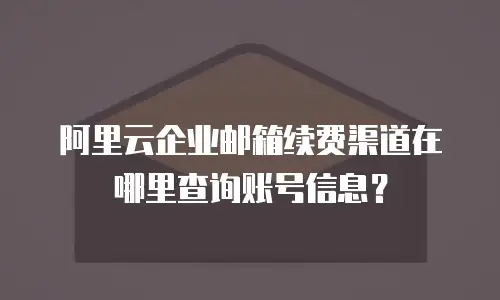 阿里云企业邮箱续费渠道在哪里查询账号信息？