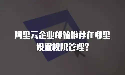 阿里云企业邮箱推荐在哪里设置权限管理？