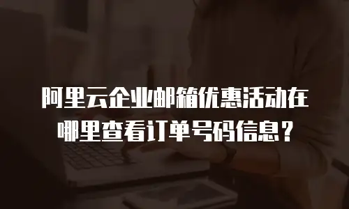 阿里云企业邮箱优惠活动在哪里查看订单号码信息?