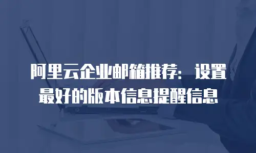 阿里云企业邮箱推荐:设置最好的版本信息提醒信息