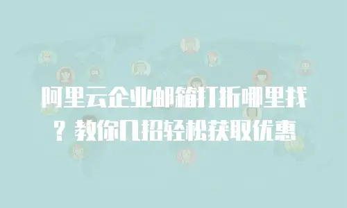 阿里云企业邮箱打折哪里找？教你几招轻松获取优惠