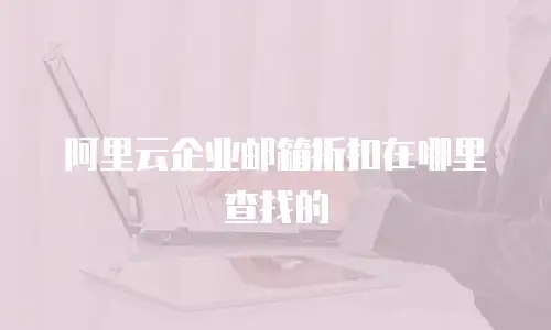 阿里云企业邮箱折扣在哪里查找的