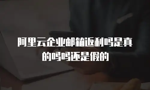 阿里云企业邮箱返利吗是真的吗吗还是假的