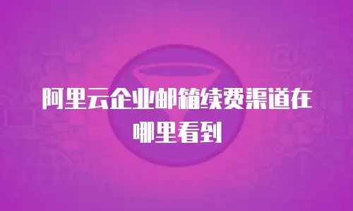 阿里云企业邮箱续费渠道在哪里看到