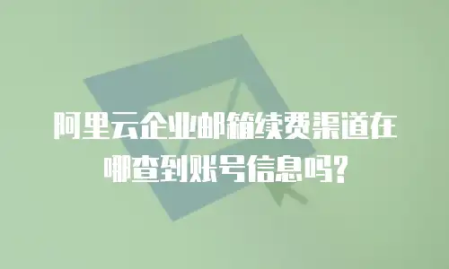 阿里云企业邮箱续费渠道在哪查到账号信息吗?