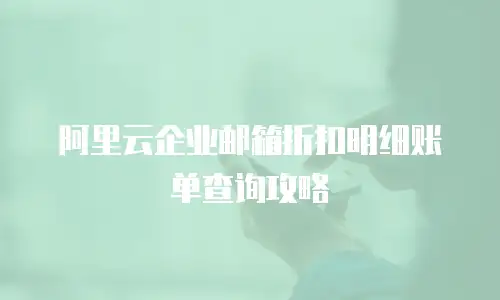 阿里云企业邮箱折扣明细账单查询攻略