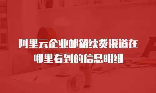 阿里云企业邮箱续费渠道在哪里看到的信息明细