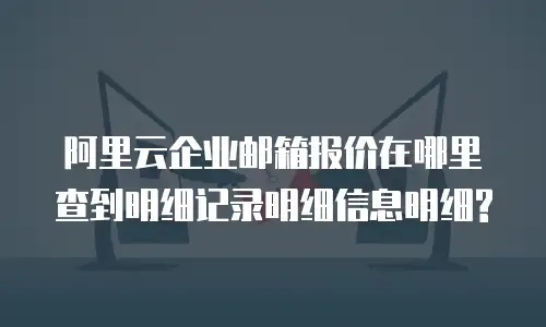 阿里云企业邮箱报价在哪里查到明细记录明细信息明细?