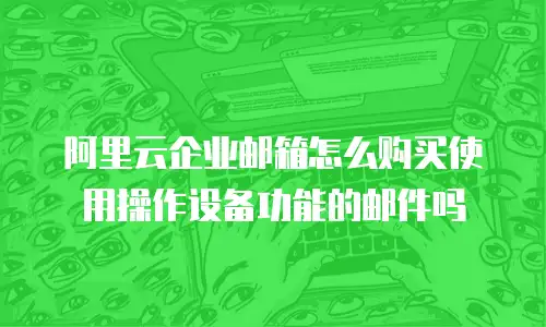 阿里云企业邮箱怎么购买使用操作设备功能的邮件吗