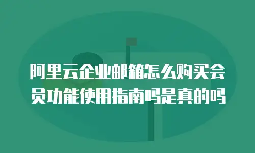 阿里云企业邮箱怎么购买会员功能使用指南吗是真的吗