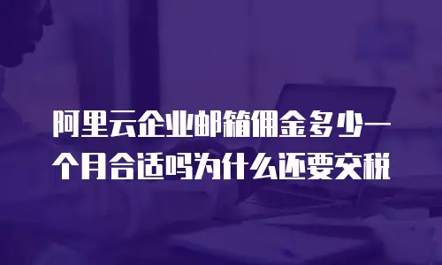 阿里云企业邮箱佣金多少一个月合适吗为什么还要交税