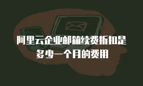阿里云企业邮箱续费折扣是多少一个月的费用