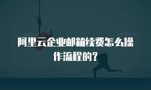 阿里云企业邮箱续费怎么操作流程的？