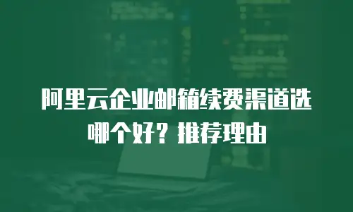 阿里云企业邮箱续费渠道选哪个好？推荐理由