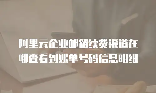 阿里云企业邮箱续费渠道在哪查看到账单号码信息明细