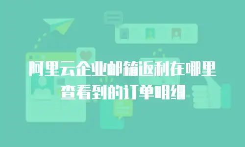 阿里云企业邮箱返利在哪里查看到的订单明细