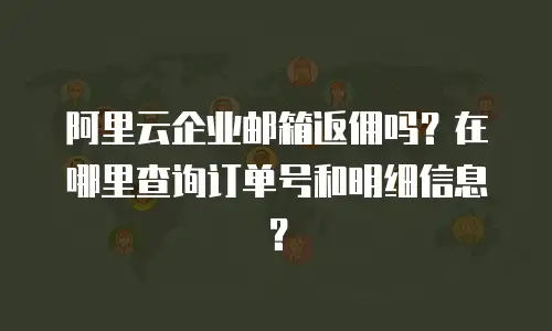 阿里云企业邮箱返佣吗？在哪里查询订单号和明细信息？