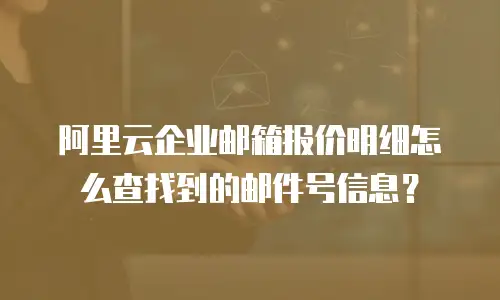 阿里云企业邮箱报价明细怎么查找到的邮件号信息？