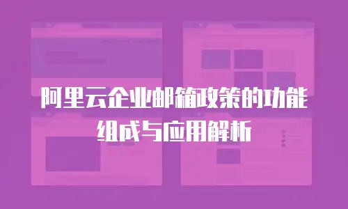 阿里云企业邮箱政策的功能组成与应用解析