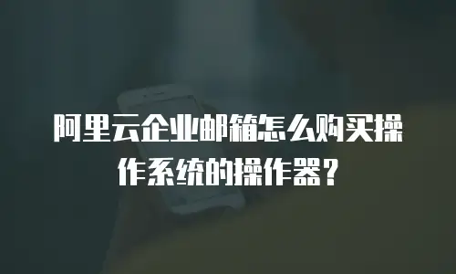 阿里云企业邮箱怎么购买操作系统的操作器？