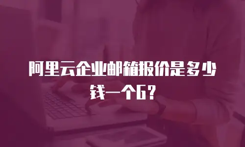 阿里云企业邮箱报价是多少钱一个G?