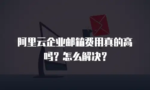 阿里云企业邮箱费用真的高吗？怎么解决？
