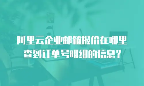 阿里云企业邮箱报价在哪里查到订单号明细的信息？