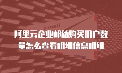 阿里云企业邮箱购买用户数量怎么查看明细信息明细
