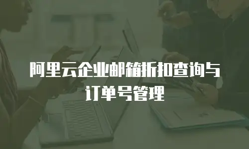 阿里云企业邮箱折扣查询与订单号管理