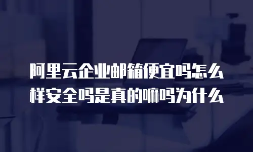 阿里云企业邮箱便宜吗怎么样安全吗是真的嘛吗为什么