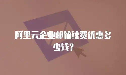 阿里云企业邮箱续费优惠多少钱？